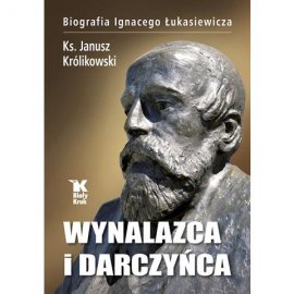 Wynalazca i darczyńca. Biografia Ignacego Łukasiewicza