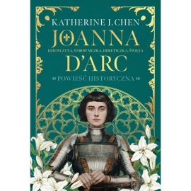 Joanna d’Arc. Dziewczyna, wojowniczka, heretyczka, święta
